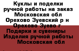 Куклы и поделки ручной работы на заказ - Московская обл., Орехово-Зуевский р-н, Орехово-Зуево г. Подарки и сувениры » Изделия ручной работы   . Московская обл.